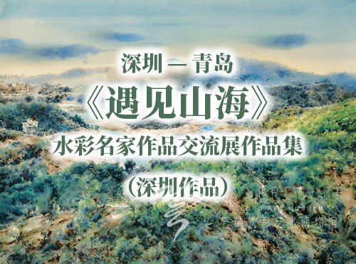 深圳- 青岛 《遇见山海》 水彩名家作品交流展作品集（深圳作品）